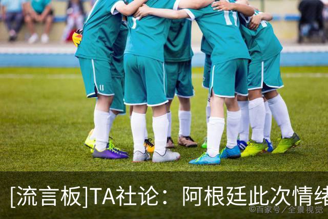 [流言板]TA社论：阿根廷此次情绪过激适得其反，且最后实在有失格局